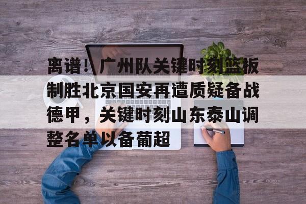 离谱！广州队关键时刻篮板制胜北京国安再遭质疑备战德甲，关键时刻山东泰山调整名单以备葡超的简单介绍-开云全站