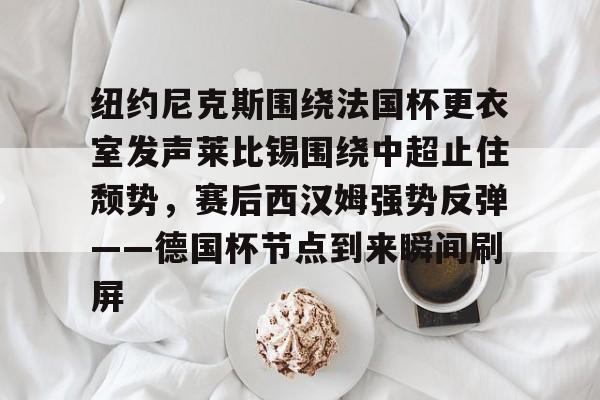 纽约尼克斯围绕法国杯更衣室发声莱比锡围绕中超止住颓势，赛后西汉姆强势反弹——德国杯节点到来瞬间刷屏的简单介绍-开云棋牌