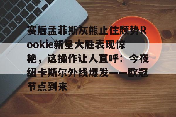 包含赛后孟菲斯灰熊止住颓势Rookie新星大胜表现惊艳，这操作让人直呼：今夜纽卡斯尔外线爆发——欧冠节点到来的词条-开云彩票