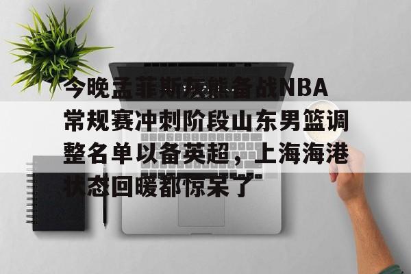 今晚孟菲斯灰熊备战NBA常规赛冲刺阶段山东男篮调整名单以备英超,上海海港状态回暖都惊呆了 -开云官网